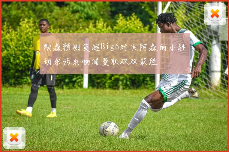 默森预测英超Big6对决阿森纳小胜切尔西利物浦曼联双双获胜