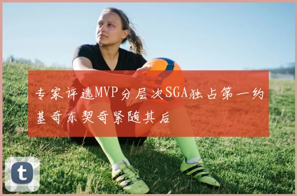 专家评选MVP分层次SGA独占第一约基奇东契奇紧随其后