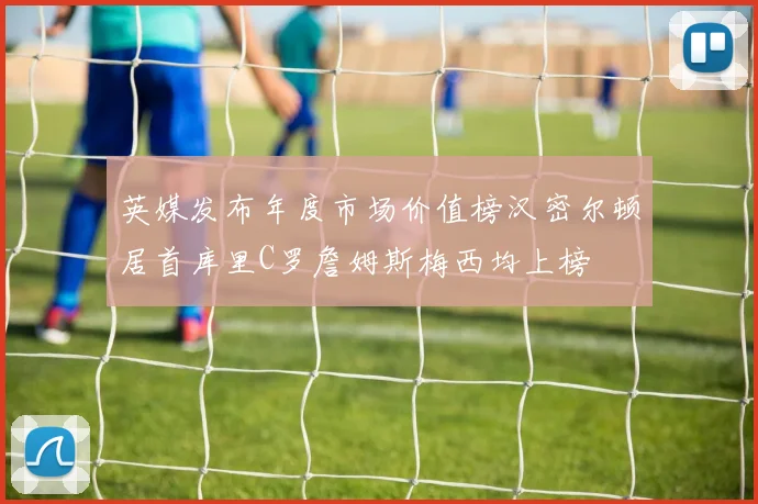 英媒发布年度市场价值榜汉密尔顿居首库里C罗詹姆斯梅西均上榜