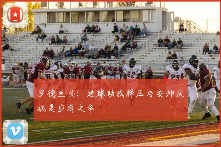 罗德里戈：进球助我释压与安帅庆祝是应有之举