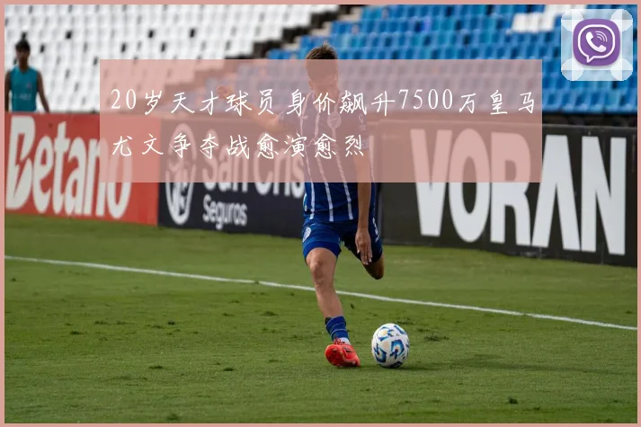 20岁天才球员身价飙升7500万皇马尤文争夺战愈演愈烈