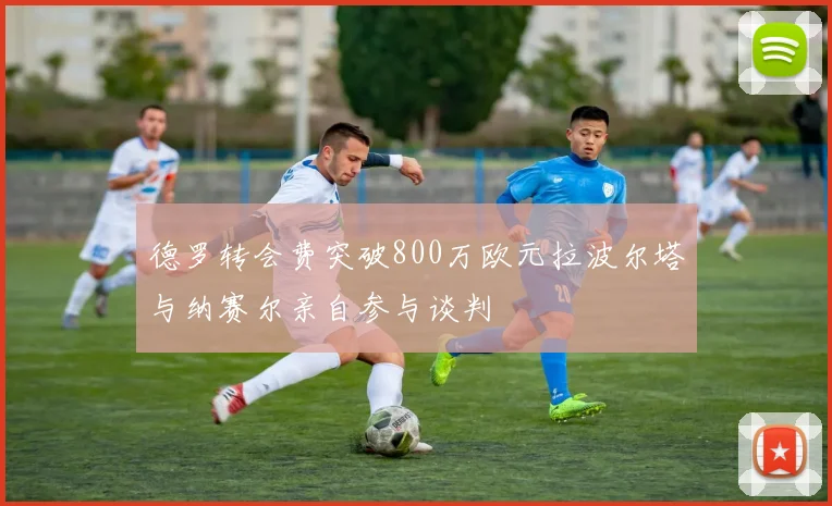 德罗转会费突破800万欧元拉波尔塔与纳赛尔亲自参与谈判