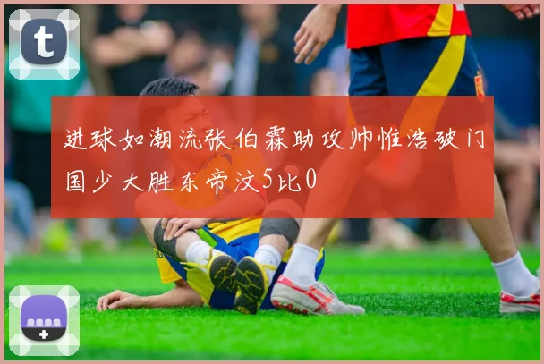 进球如潮流张伯霖助攻帅惟浩破门国少大胜东帝汶5比0