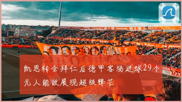 凯恩转会拜仁后德甲客场进球29个无人能敌展现超级锋芒