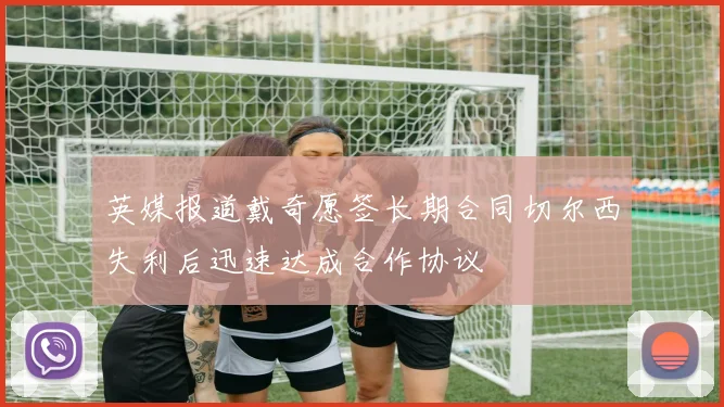 英媒报道戴奇愿签长期合同切尔西失利后迅速达成合作协议
