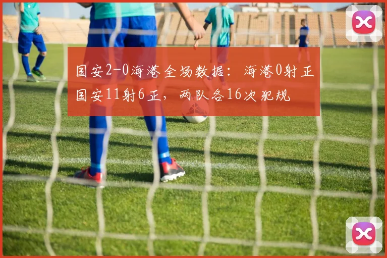 国安2-0海港全场数据:海港0射正国安11射6正,两队各16次犯规