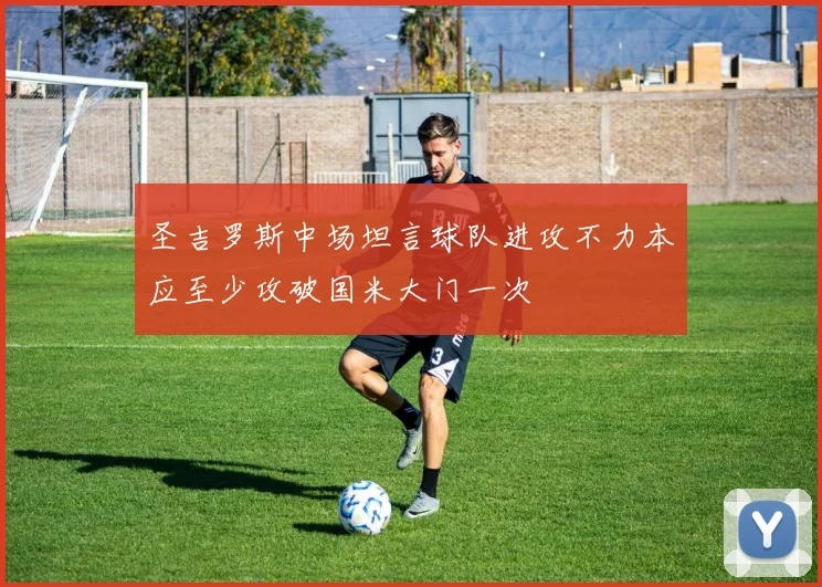 圣吉罗斯中场坦言球队进攻不力本应至少攻破国米大门一次