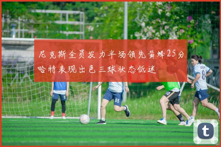 尼克斯全员发力半场领先黄蜂25分哈特表现出色三球状态低迷