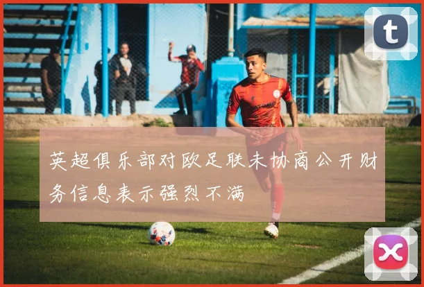 英超俱乐部对欧足联未协商公开财务信息表示强烈不满