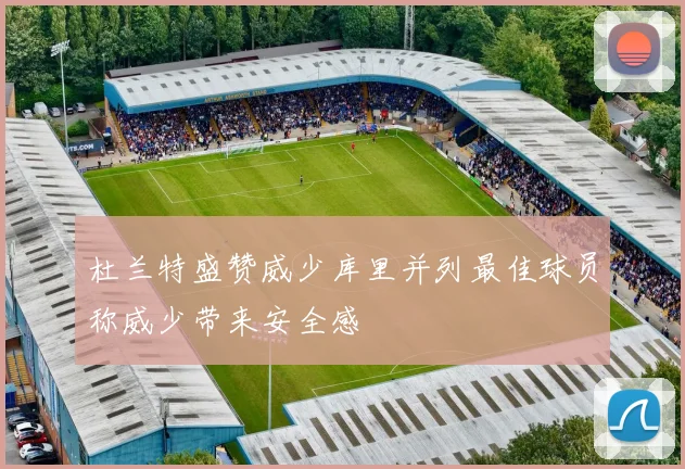 杜兰特盛赞威少库里并列最佳球员称威少带来安全感