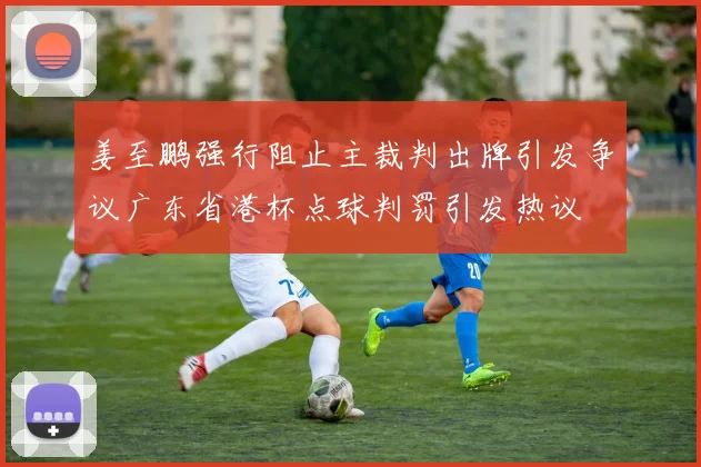 姜至鹏强行阻止主裁判出牌引发争议广东省港杯点球判罚引发热议