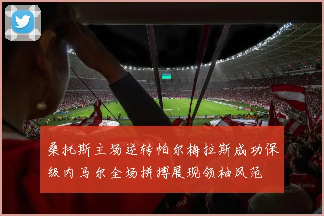 桑托斯主场逆转帕尔梅拉斯成功保级内马尔全场拼搏展现领袖风范