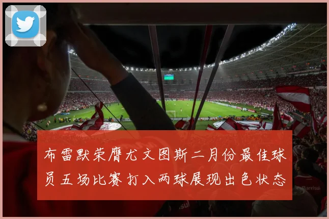 布雷默荣膺尤文图斯二月份最佳球员五场比赛打入两球展现出色状态
