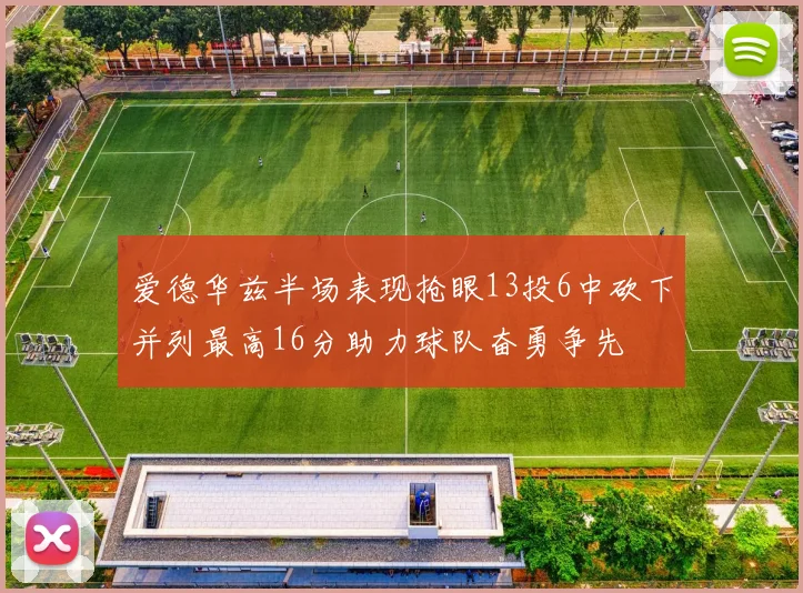 爱德华兹半场表现抢眼13投6中砍下并列最高16分助力球队奋勇争先