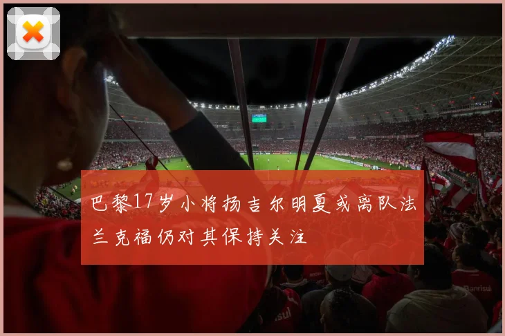 巴黎17岁小将扬吉尔明夏或离队法兰克福仍对其保持关注