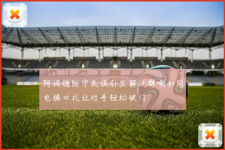 阿诺德防守失误引发解说群嘲如同电梯口礼让对手轻松破门