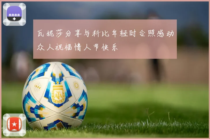 瓦妮莎分享与科比年轻时合照感动众人祝福情人节快乐