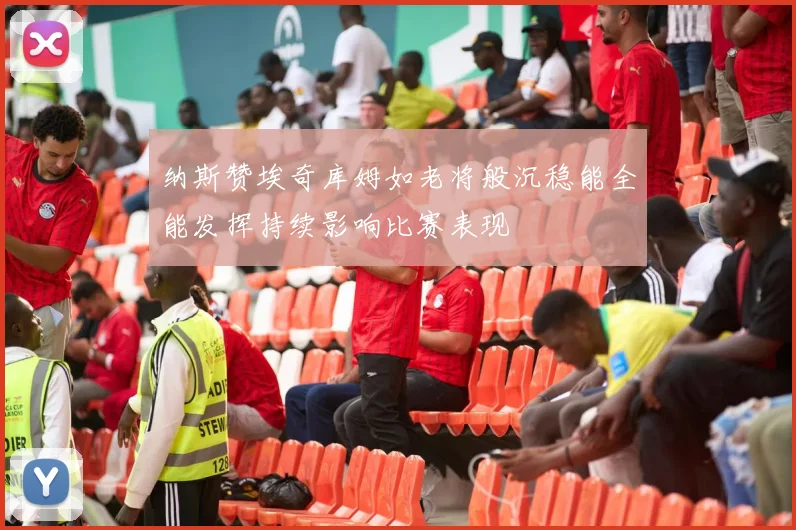 纳斯赞埃奇库姆如老将般沉稳能全能发挥持续影响比赛表现