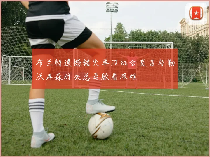 布兰特遗憾错失单刀机会直言与勒沃库森对决总是胶着艰难