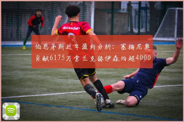 伯恩茅斯近年盈利分析：塞梅尼奥贡献6175万索兰克赫伊森均超4000万