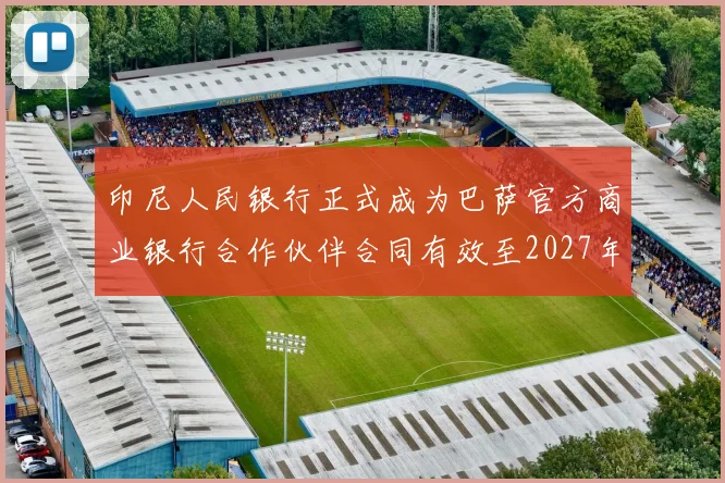 印尼人民银行正式成为巴萨官方商业银行合作伙伴合同有效至2027年