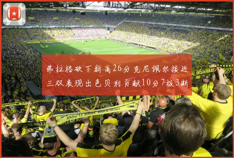 弗拉格砍下新高26分克尼佩尔接近三双表现出色贝利贡献10分7板3断