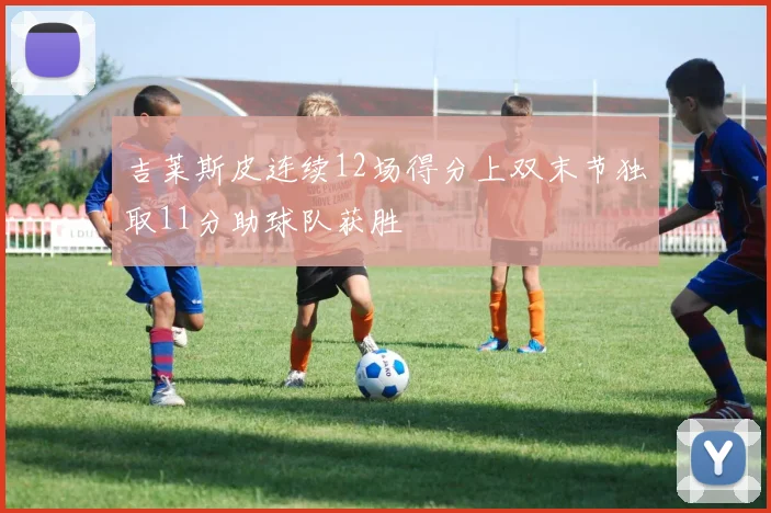 吉莱斯皮连续12场得分上双末节独取11分助球队获胜