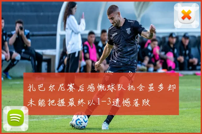 扎巴尔尼赛后感慨球队机会虽多却未能把握最终以1-3遗憾落败