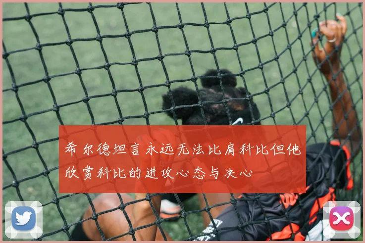 希尔德坦言永远无法比肩科比但他欣赏科比的进攻心态与决心
