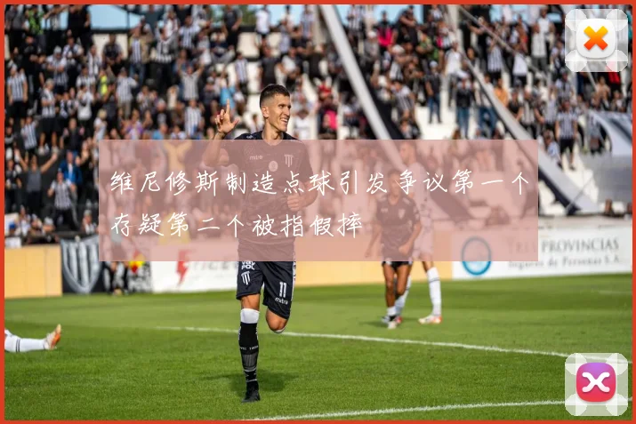 维尼修斯制造点球引发争议第一个存疑第二个被指假摔