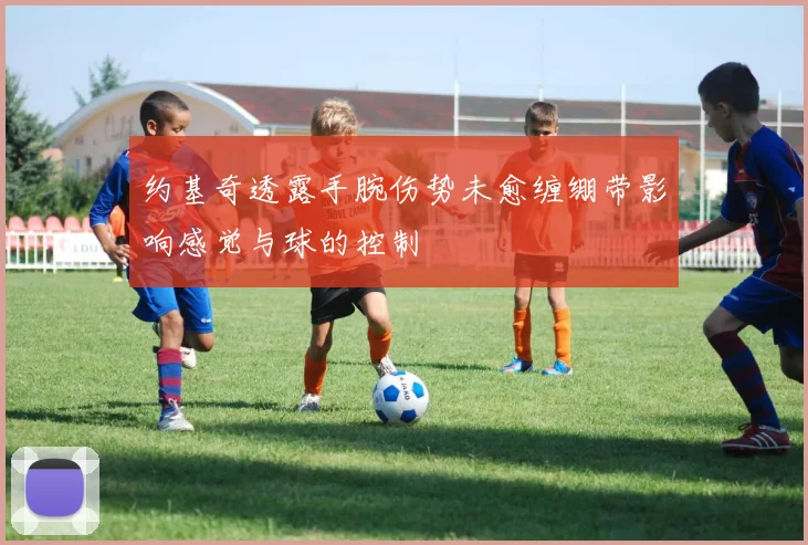 约基奇透露手腕伤势未愈缠绷带影响感觉与球的控制