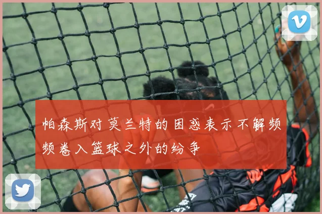 帕森斯对莫兰特的困惑表示不解频频卷入篮球之外的纷争