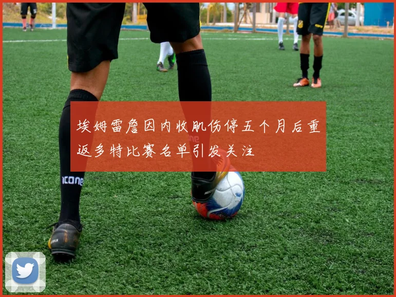 埃姆雷詹因内收肌伤停五个月后重返多特比赛名单引发关注