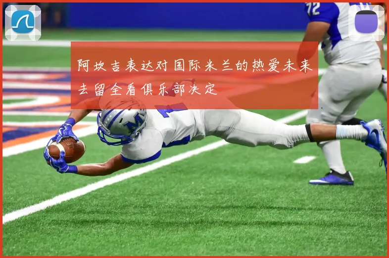 阿坎吉表达对国际米兰的热爱未来去留全看俱乐部决定