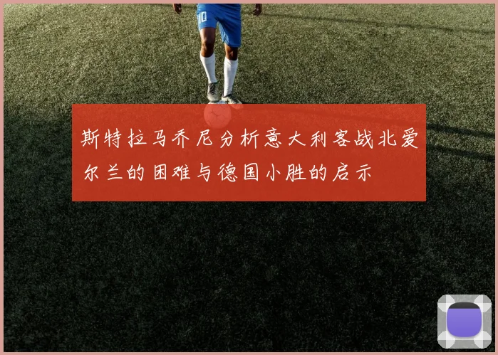 斯特拉马乔尼分析意大利客战北爱尔兰的困难与德国小胜的启示