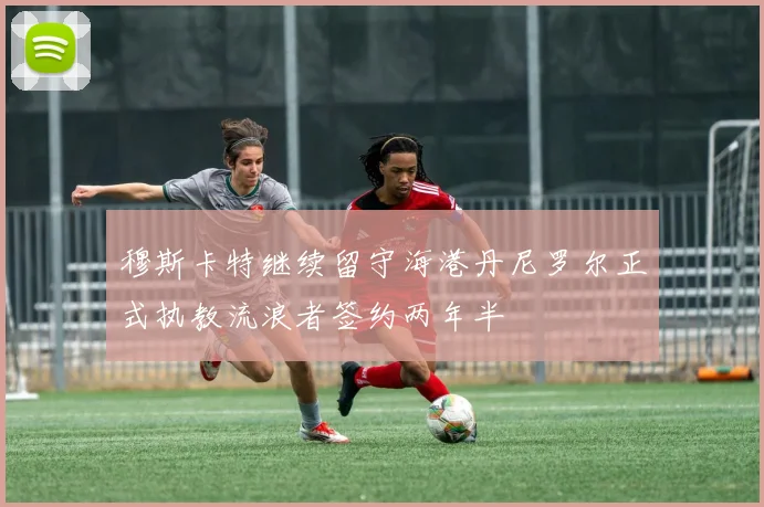 穆斯卡特继续留守海港丹尼罗尔正式执教流浪者签约两年半
