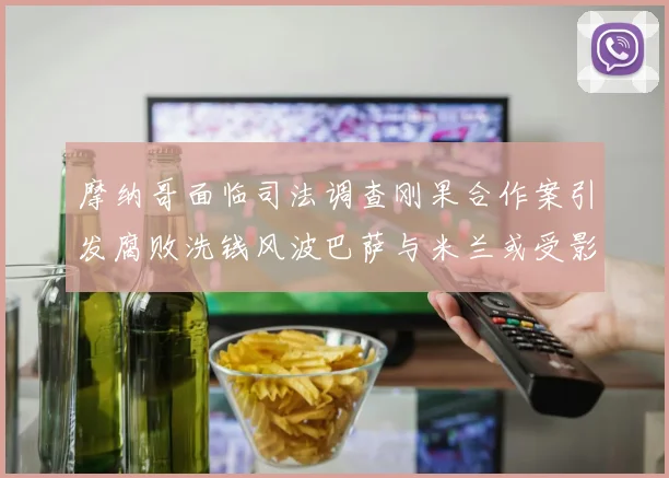 摩纳哥面临司法调查刚果合作案引发腐败洗钱风波巴萨与米兰或受影响