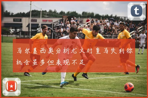 马尔基西奥分析尤文对皇马失利称机会虽多但表现不足