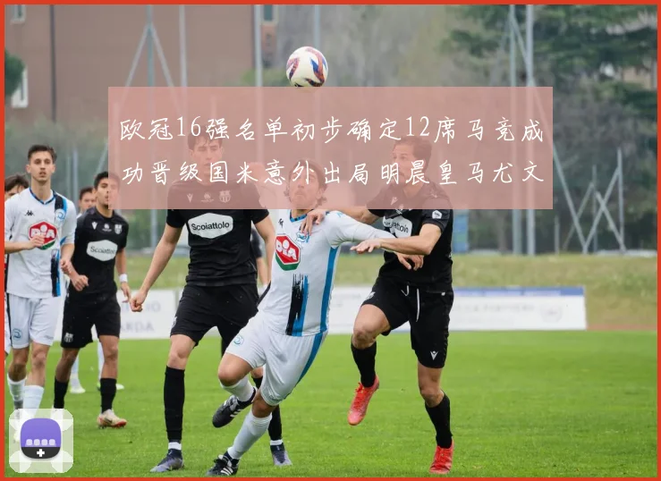 欧冠16强名单初步确定12席马竞成功晋级国米意外出局明晨皇马尤文巴黎争夺晋级资格