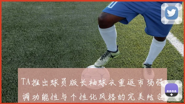 TA推出球员版长袖球衣重返市场强调功能性与个性化风格的完美结合