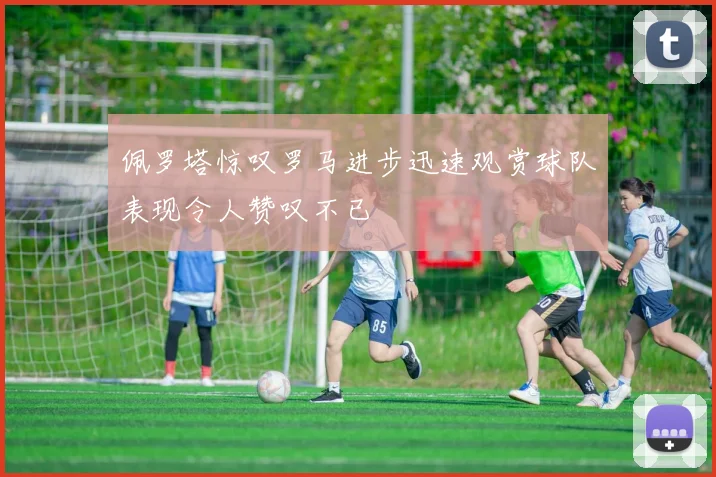 佩罗塔惊叹罗马进步迅速观赏球队表现令人赞叹不已