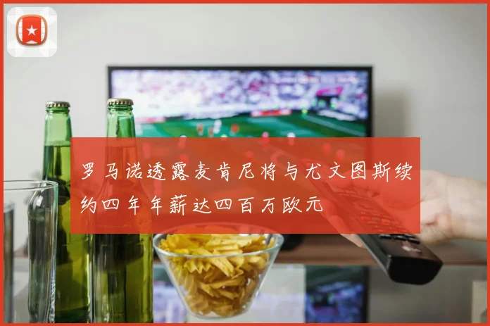 罗马诺透露麦肯尼将与尤文图斯续约四年年薪达四百万欧元