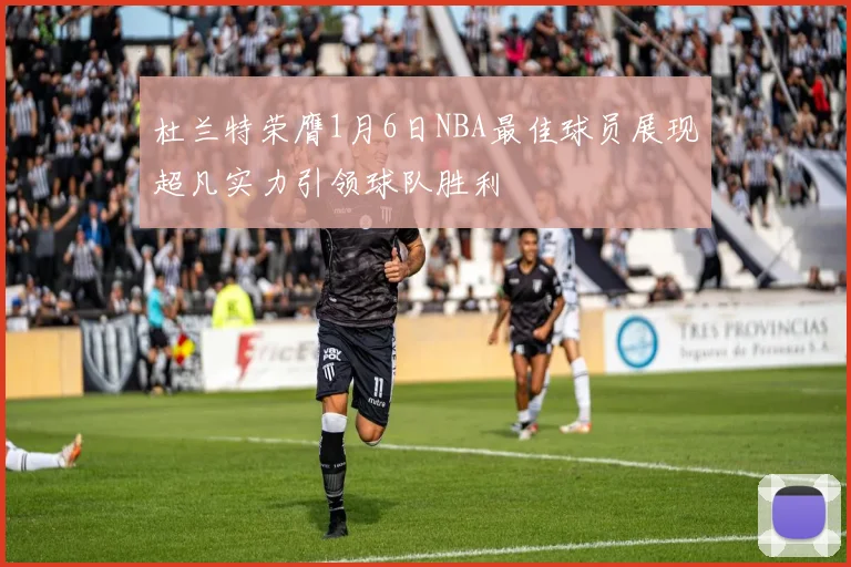 杜兰特荣膺1月6日NBA最佳球员展现超凡实力引领球队胜利