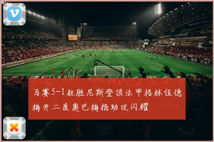 马赛5-1狂胜尼斯登顶法甲格林伍德梅开二度奥巴梅扬助攻闪耀