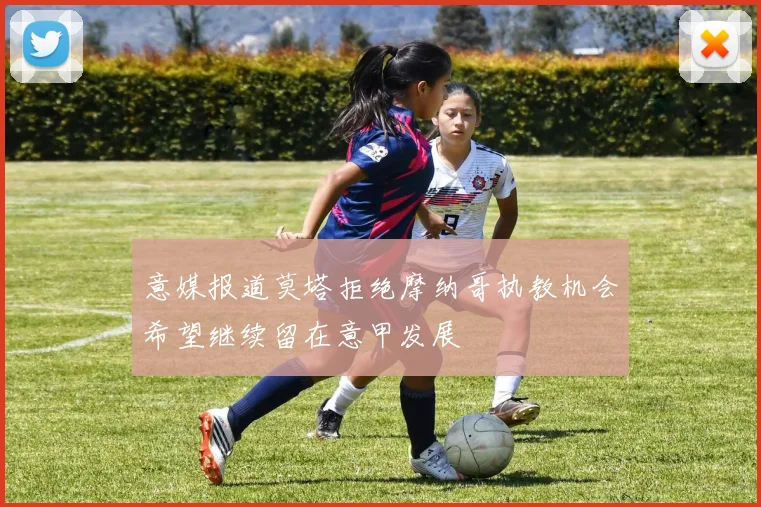 意媒报道莫塔拒绝摩纳哥执教机会希望继续留在意甲发展