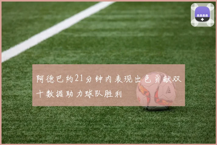 阿德巴约21分钟内表现出色贡献双十数据助力球队胜利