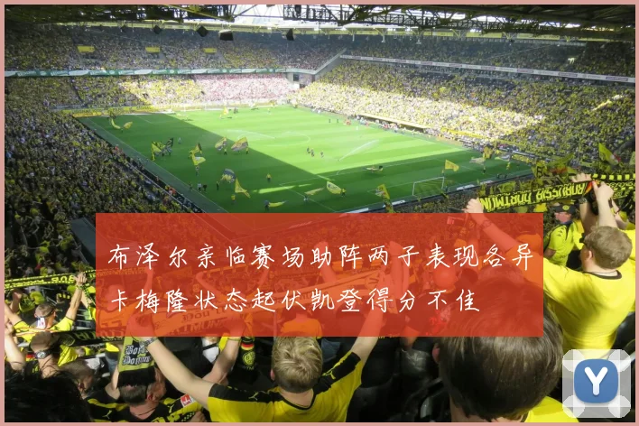 布泽尔亲临赛场助阵两子表现各异卡梅隆状态起伏凯登得分不佳