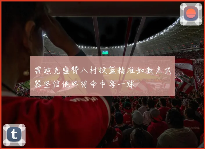 雷迪克盛赞八村投篮精准如激光武器坚信他终将命中每一球