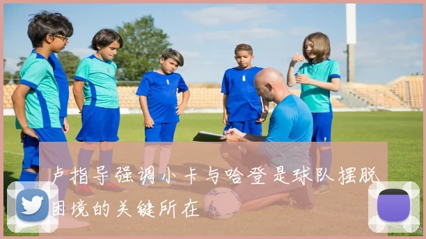卢指导强调小卡与哈登是球队摆脱困境的关键所在