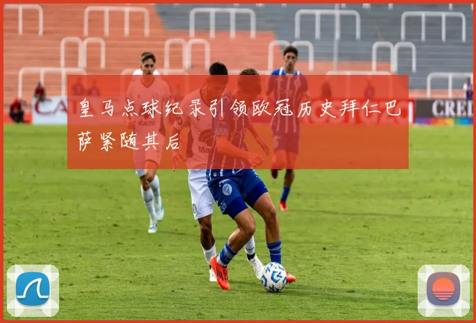 皇马点球纪录引领欧冠历史拜仁巴萨紧随其后